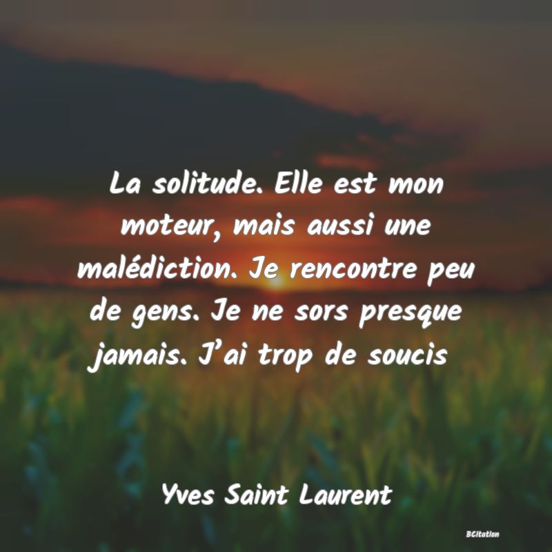 image de citation: La solitude. Elle est mon moteur, mais aussi une malédiction. Je rencontre peu de gens. Je ne sors presque jamais. J’ai trop de soucis