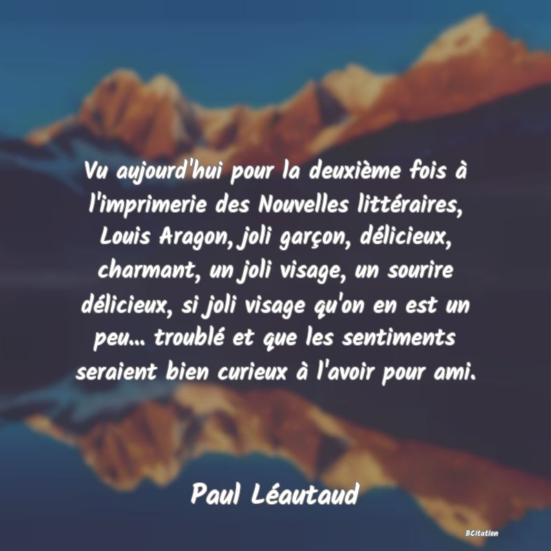 image de citation: Vu aujourd'hui pour la deuxième fois à l'imprimerie des Nouvelles littéraires, Louis Aragon, joli garçon, délicieux, charmant, un joli visage, un sourire délicieux, si joli visage qu'on en est un peu... troublé et que les sentiments seraient bien curieux à l'avoir pour ami.