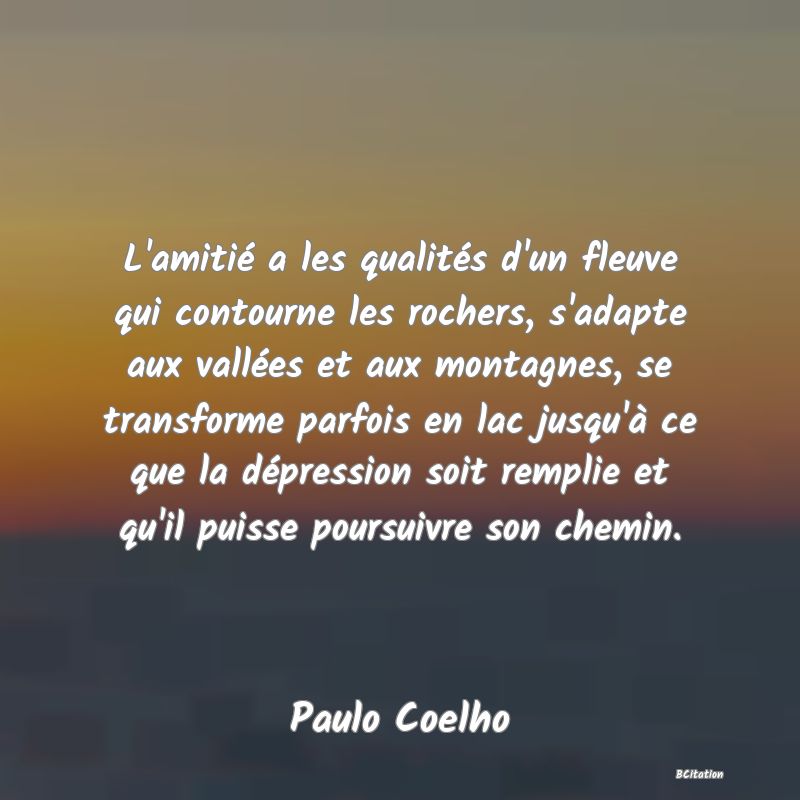 image de citation: L'amitié a les qualités d'un fleuve qui contourne les rochers, s'adapte aux vallées et aux montagnes, se transforme parfois en lac jusqu'à ce que la dépression soit remplie et qu'il puisse poursuivre son chemin.