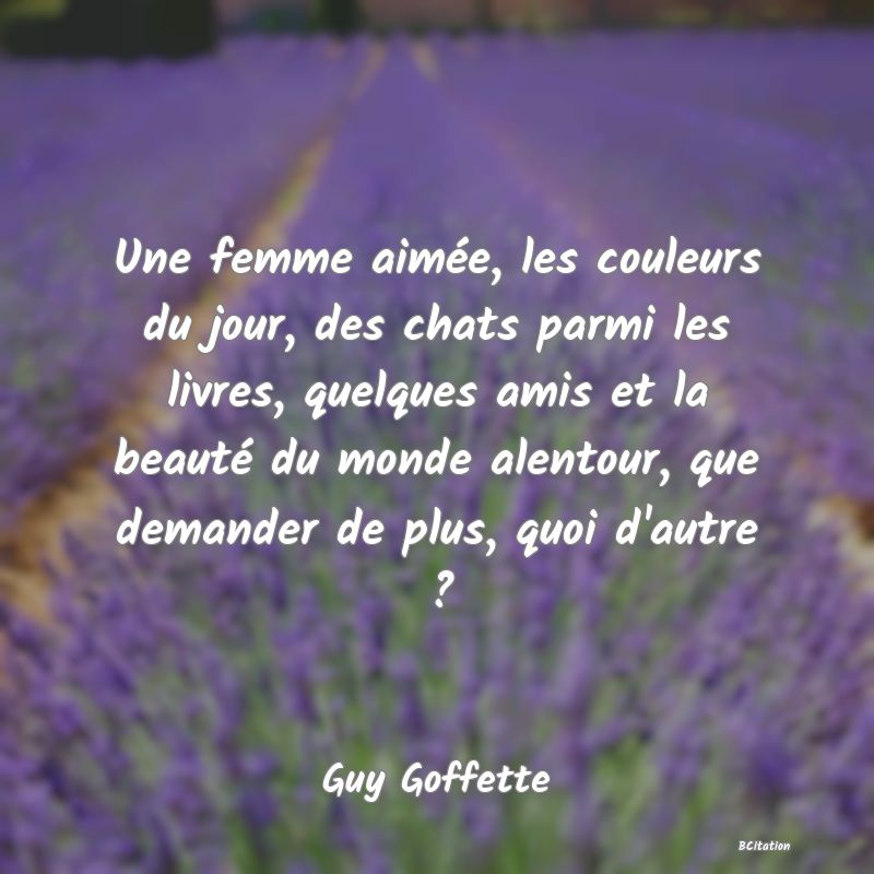 image de citation: Une femme aimée, les couleurs du jour, des chats parmi les livres, quelques amis et la beauté du monde alentour, que demander de plus, quoi d'autre ?