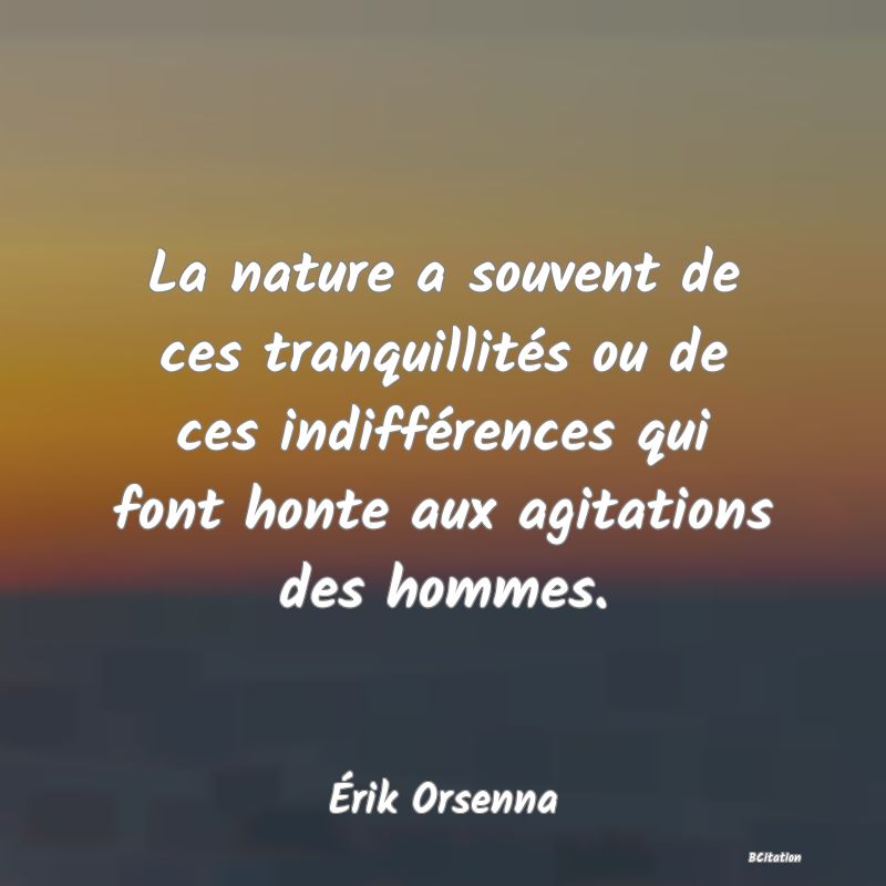 image de citation: La nature a souvent de ces tranquillités ou de ces indifférences qui font honte aux agitations des hommes.