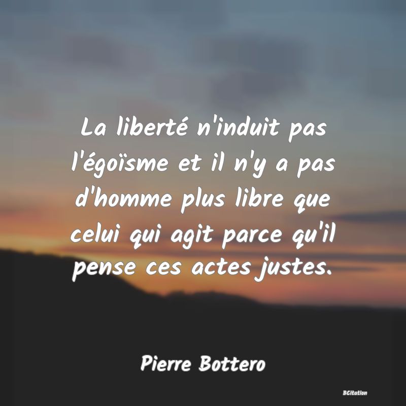 image de citation: La liberté n'induit pas l'égoïsme et il n'y a pas d'homme plus libre que celui qui agit parce qu'il pense ces actes justes.