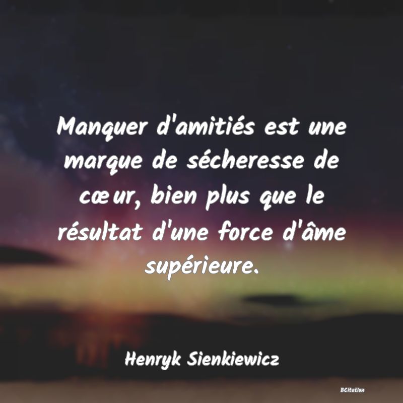 image de citation: Manquer d'amitiés est une marque de sécheresse de cœur, bien plus que le résultat d'une force d'âme supérieure.