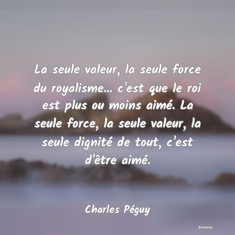 image de citation: La seule valeur, la seule force du royalisme... c'est que le roi est plus ou moins aimé. La seule force, la seule valeur, la seule dignité de tout, c'est d'être aimé.