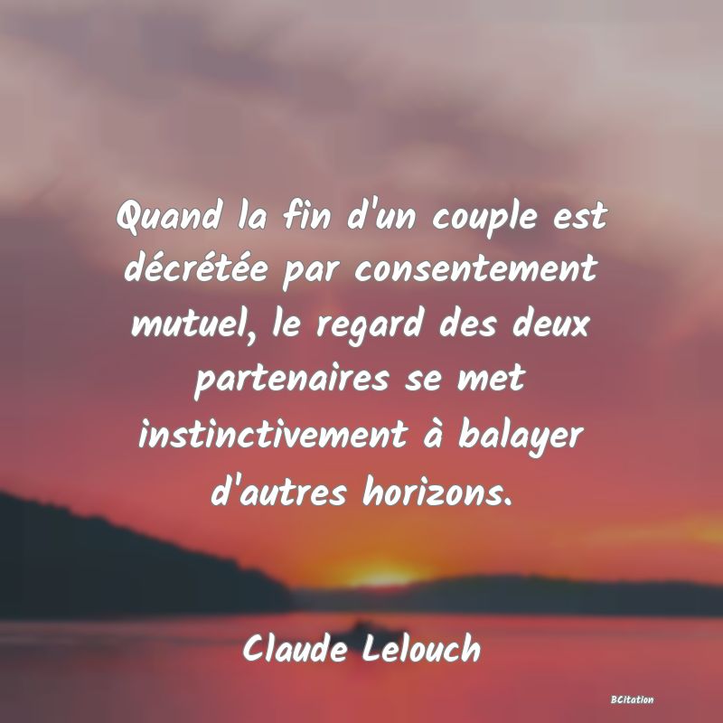 Belle Citation - Quand la fin d'un couple est décrétée par consentement mutuel, le regard des deux partenaires se met instinctivement à balayer d'autres horizons. - Claude Lelouch