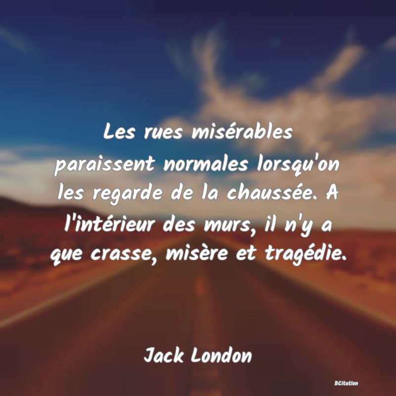 image de citation: Les rues misérables paraissent normales lorsqu'on les regarde de la chaussée. A l'intérieur des murs, il n'y a que crasse, misère et tragédie.