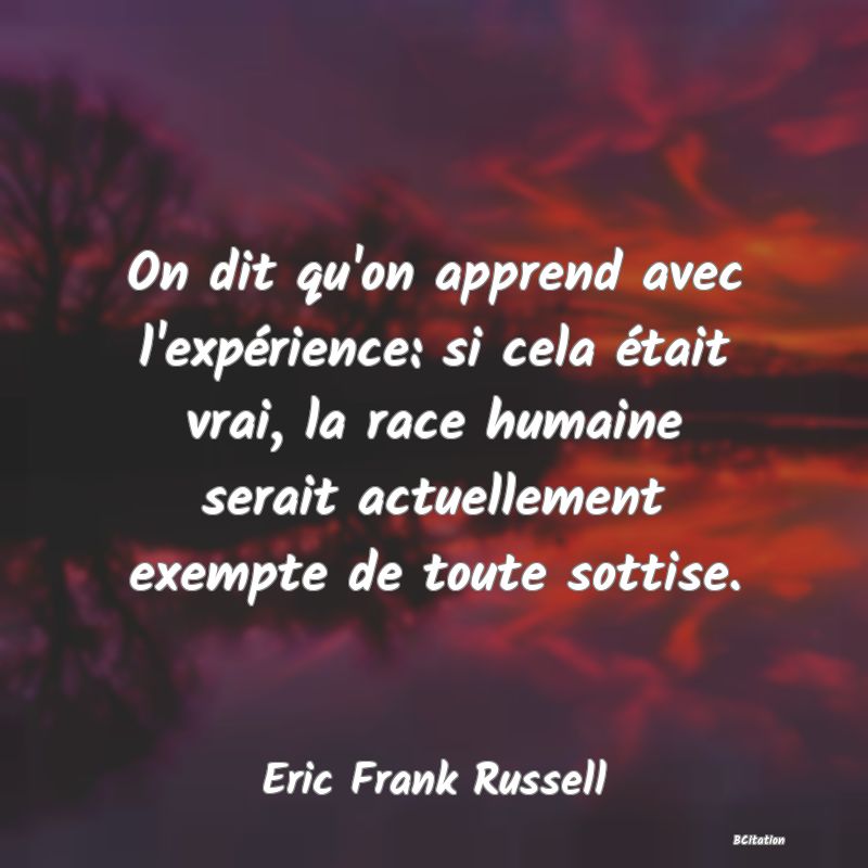 image de citation: On dit qu'on apprend avec l'expérience: si cela était vrai, la race humaine serait actuellement exempte de toute sottise.