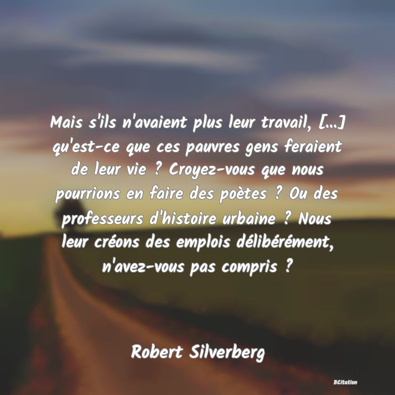 image de citation: Mais s'ils n'avaient plus leur travail, [...] qu'est-ce que ces pauvres gens feraient de leur vie ? Croyez-vous que nous pourrions en faire des poètes ? Ou des professeurs d'histoire urbaine ? Nous leur créons des emplois délibérément, n'avez-vous pas compris ?