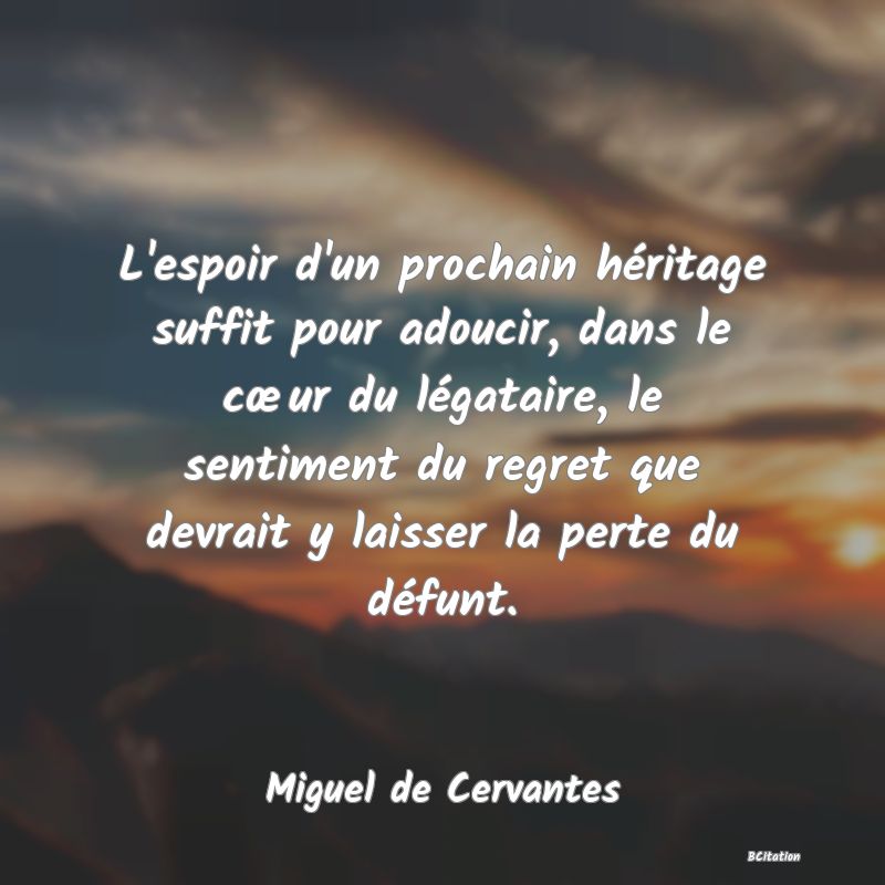 image de citation: L'espoir d'un prochain héritage suffit pour adoucir, dans le cœur du légataire, le sentiment du regret que devrait y laisser la perte du défunt.