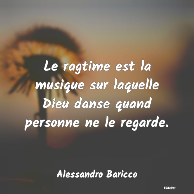 Belle Citation - Le ragtime est la musique sur laquelle Dieu danse quand personne ne le regarde. - Alessandro Baricco