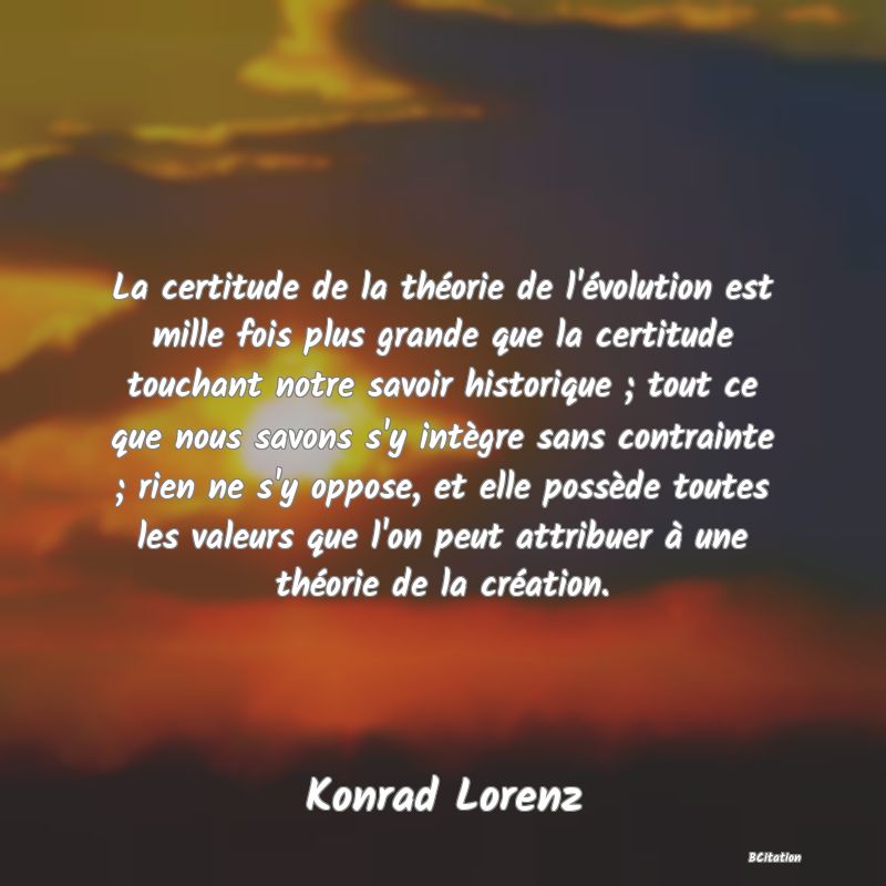 image de citation: La certitude de la théorie de l'évolution est mille fois plus grande que la certitude touchant notre savoir historique ; tout ce que nous savons s'y intègre sans contrainte ; rien ne s'y oppose, et elle possède toutes les valeurs que l'on peut attribuer à une théorie de la création.