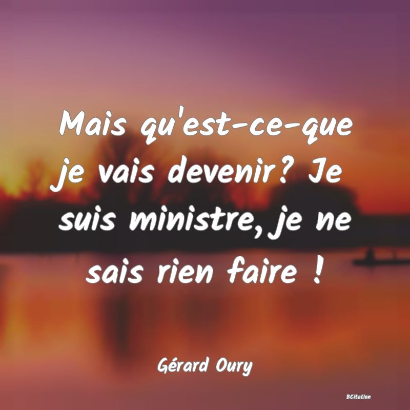 image de citation: Mais qu'est-ce-que je vais devenir? Je suis ministre, je ne sais rien faire !