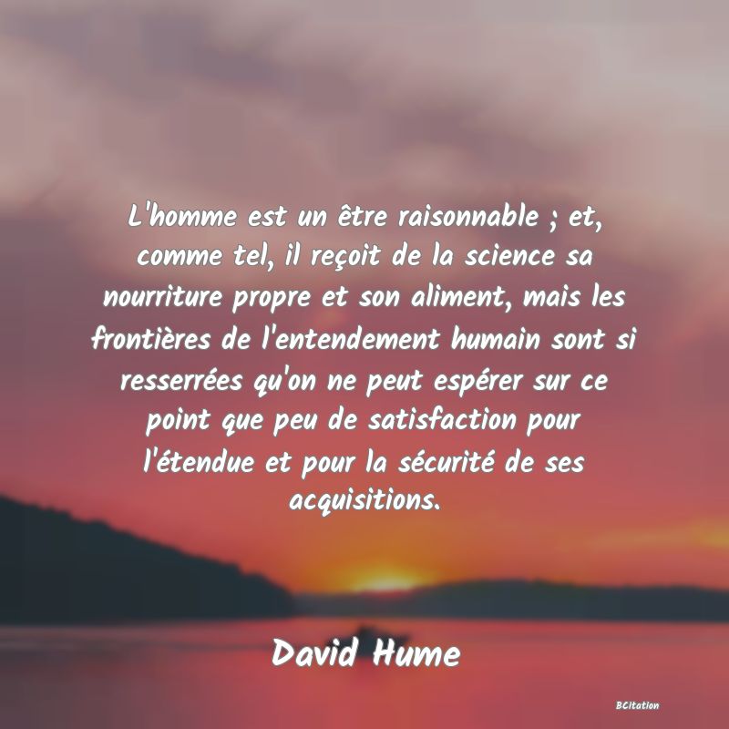 image de citation: L'homme est un être raisonnable ; et, comme tel, il reçoit de la science sa nourriture propre et son aliment, mais les frontières de l'entendement humain sont si resserrées qu'on ne peut espérer sur ce point que peu de satisfaction pour l'étendue et pour la sécurité de ses acquisitions.