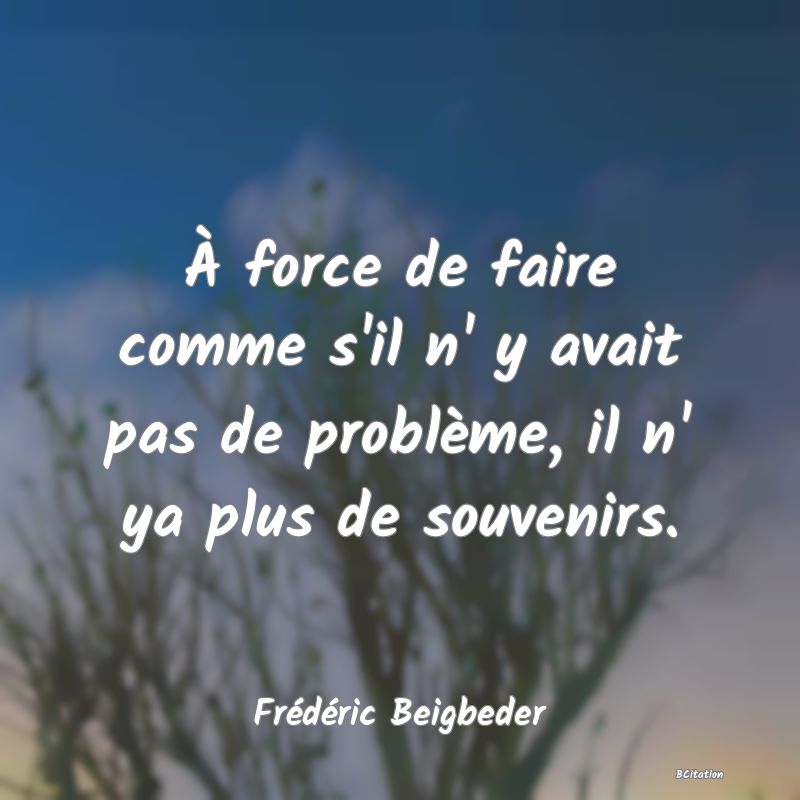 image de citation: À force de faire comme s'il n' y avait pas de problème, il n' ya plus de souvenirs.