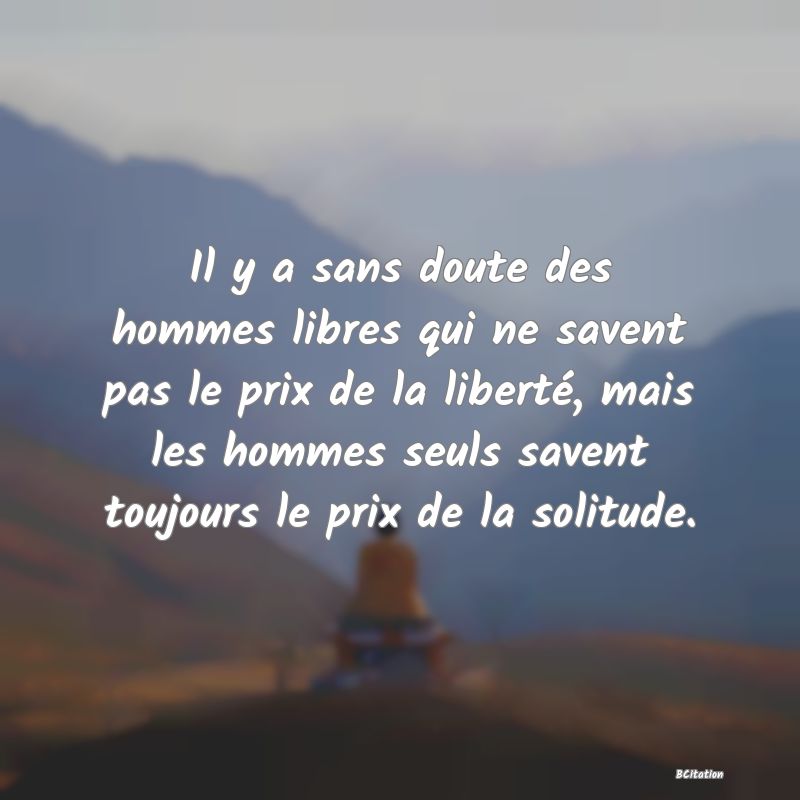 image de citation: Il y a sans doute des hommes libres qui ne savent pas le prix de la liberté, mais les hommes seuls savent toujours le prix de la solitude.