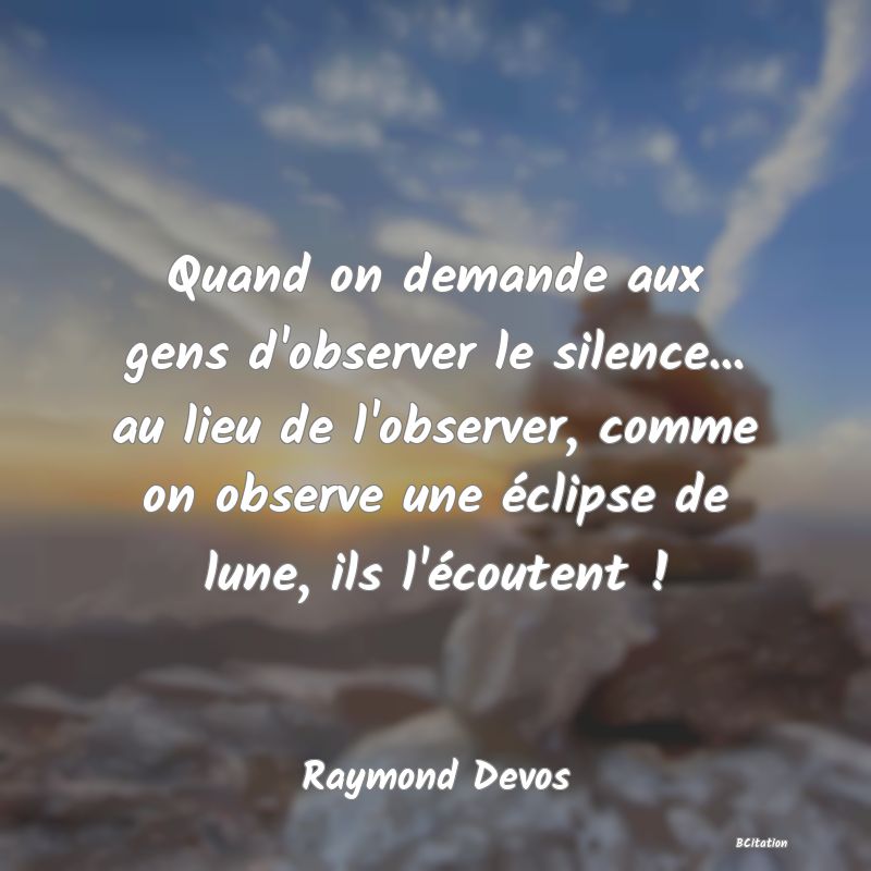 image de citation: Quand on demande aux gens d'observer le silence... au lieu de l'observer, comme on observe une éclipse de lune, ils l'écoutent !