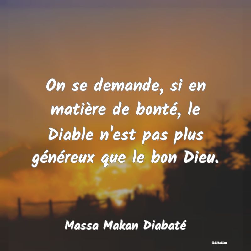 Belle Citation - On se demande, si en matière de bonté, le Diable n'est pas plus généreux que le bon Dieu. - Massa Makan Diabaté
