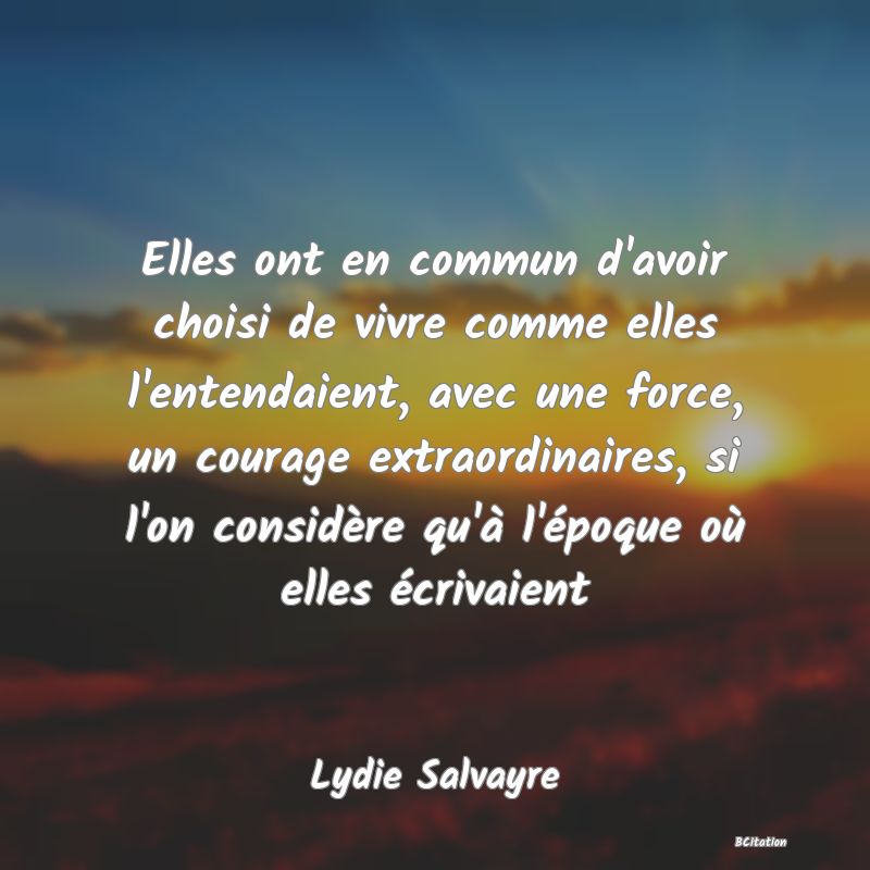 image de citation: Elles ont en commun d'avoir choisi de vivre comme elles l'entendaient, avec une force, un courage extraordinaires, si l'on considère qu'à l'époque où elles écrivaient