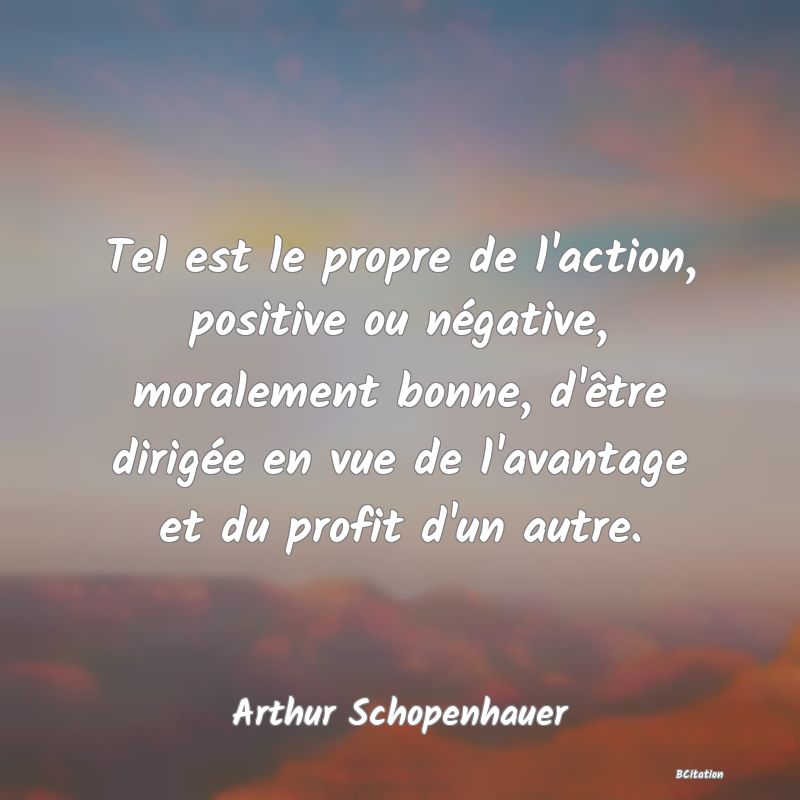 image de citation: Tel est le propre de l'action, positive ou négative, moralement bonne, d'être dirigée en vue de l'avantage et du profit d'un autre.