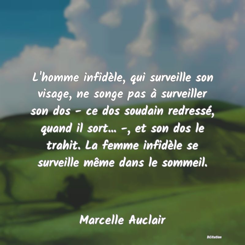 image de citation: L'homme infidèle, qui surveille son visage, ne songe pas à surveiller son dos - ce dos soudain redressé, quand il sort... -, et son dos le trahit. La femme infidèle se surveille même dans le sommeil.