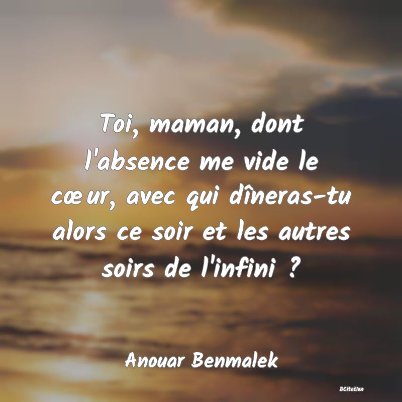 image de citation: Toi, maman, dont l'absence me vide le cœur, avec qui dîneras-tu alors ce soir et les autres soirs de l'infini ?