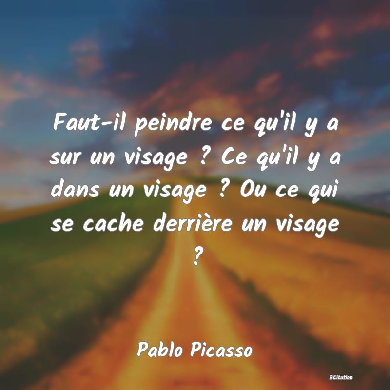 Belle Citation - Faut-il peindre ce qu'il y a sur un visage ? Ce qu'il y a dans un visage ? Ou ce qui se cache derrière un visage ? - Pablo Picasso