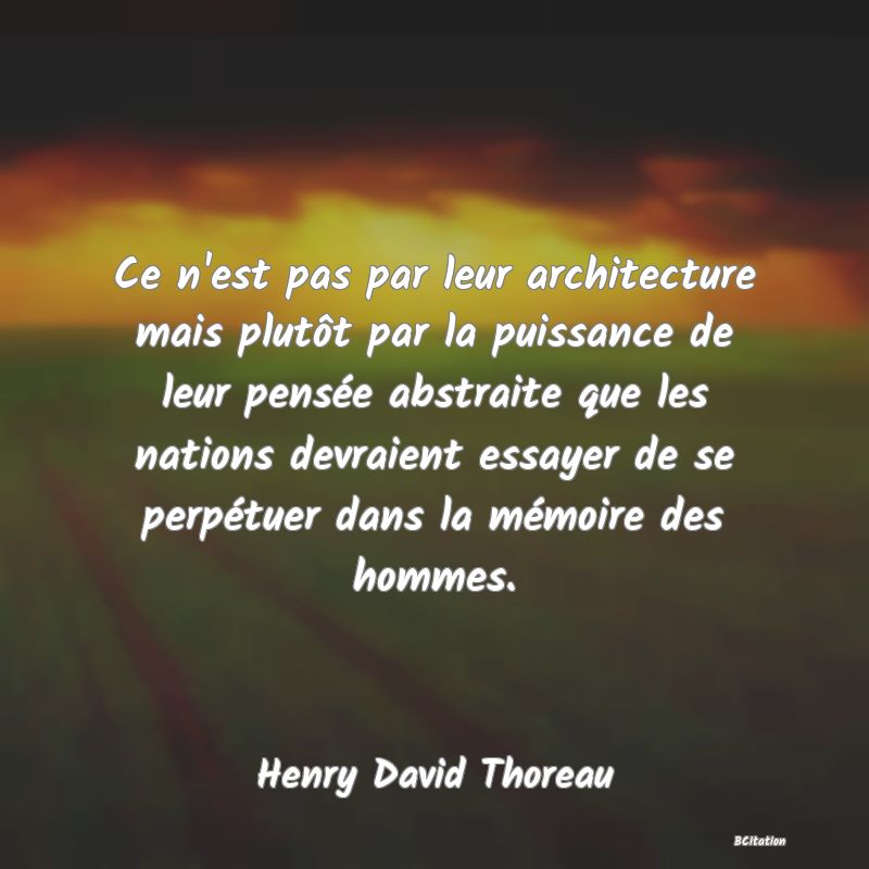 image de citation: Ce n'est pas par leur architecture mais plutôt par la puissance de leur pensée abstraite que les nations devraient essayer de se perpétuer dans la mémoire des hommes.