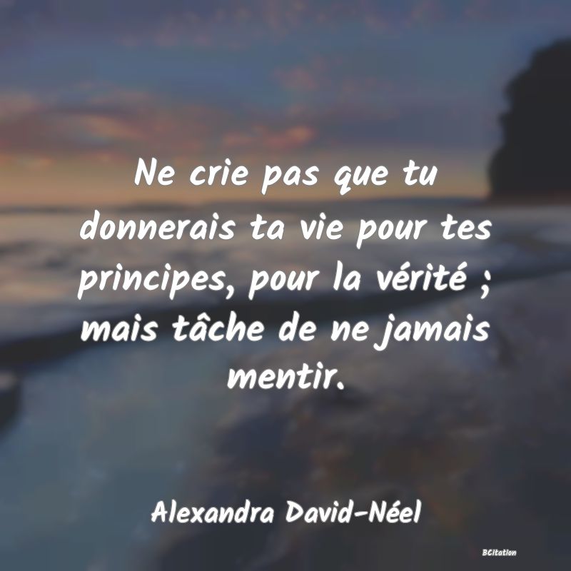 image de citation: Ne crie pas que tu donnerais ta vie pour tes principes, pour la vérité ; mais tâche de ne jamais mentir.