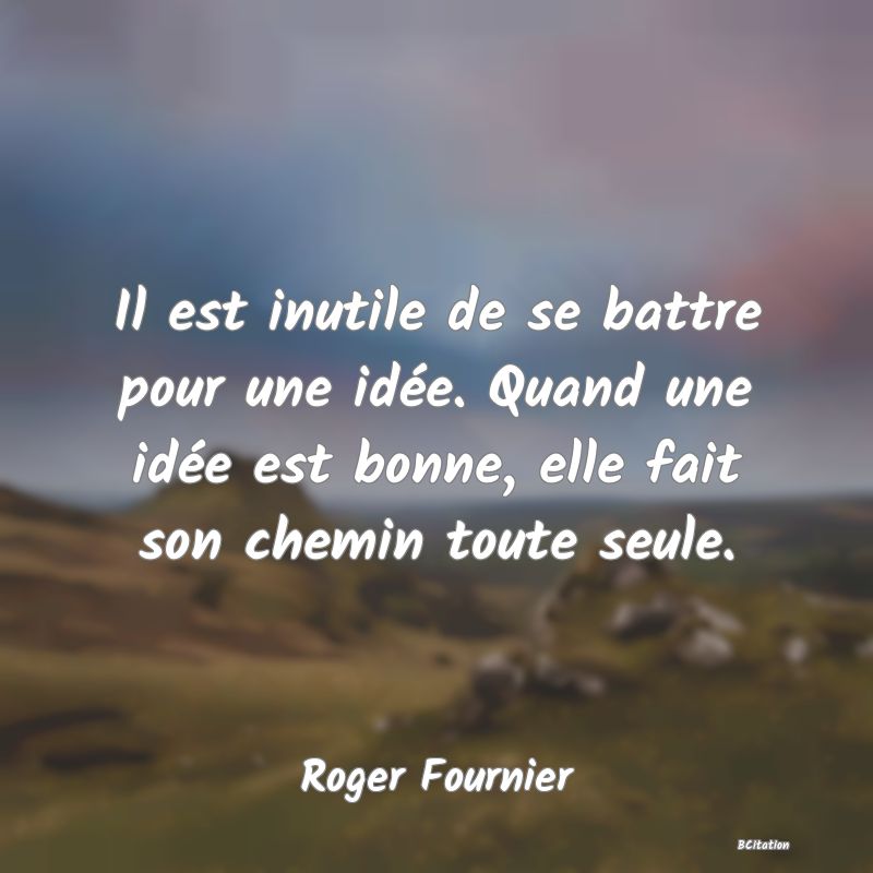 image de citation: Il est inutile de se battre pour une idée. Quand une idée est bonne, elle fait son chemin toute seule.