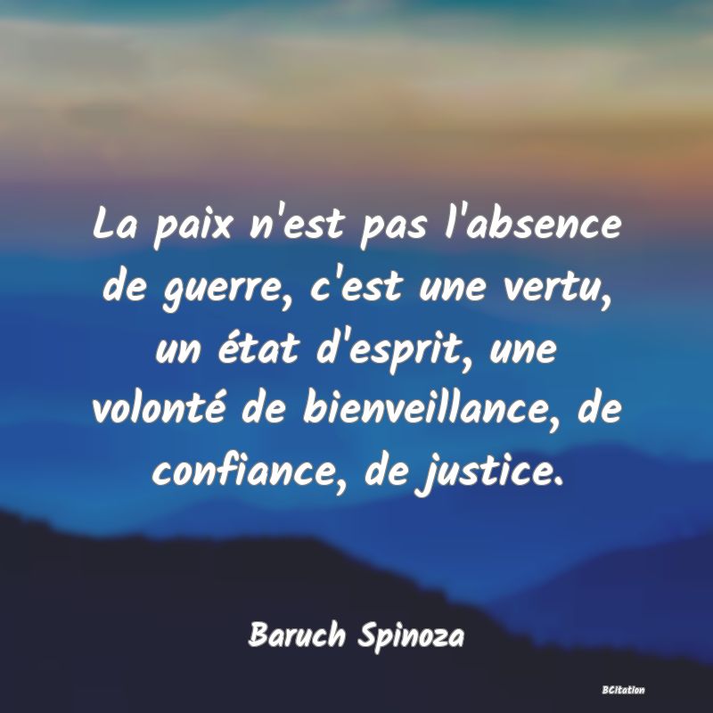 Belle Citation - La paix n'est pas l'absence de guerre, c'est une vertu, un état d'esprit, une volonté de bienveillance, de confiance, de justice. - Baruch Spinoza