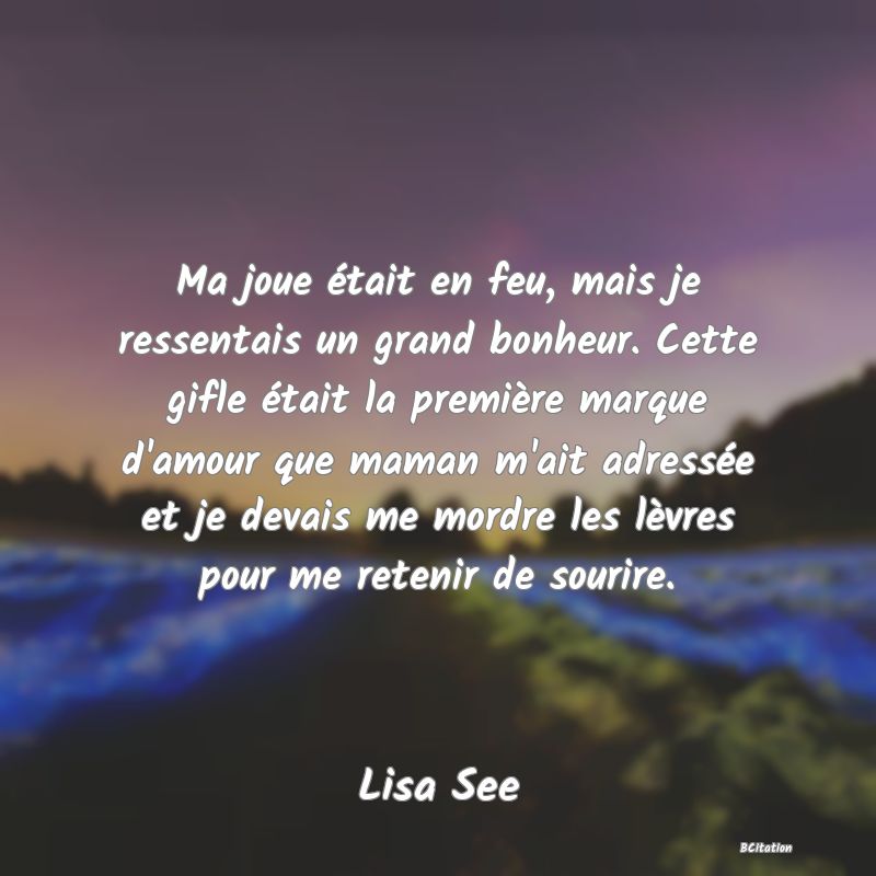 image de citation: Ma joue était en feu, mais je ressentais un grand bonheur. Cette gifle était la première marque d'amour que maman m'ait adressée et je devais me mordre les lèvres pour me retenir de sourire.