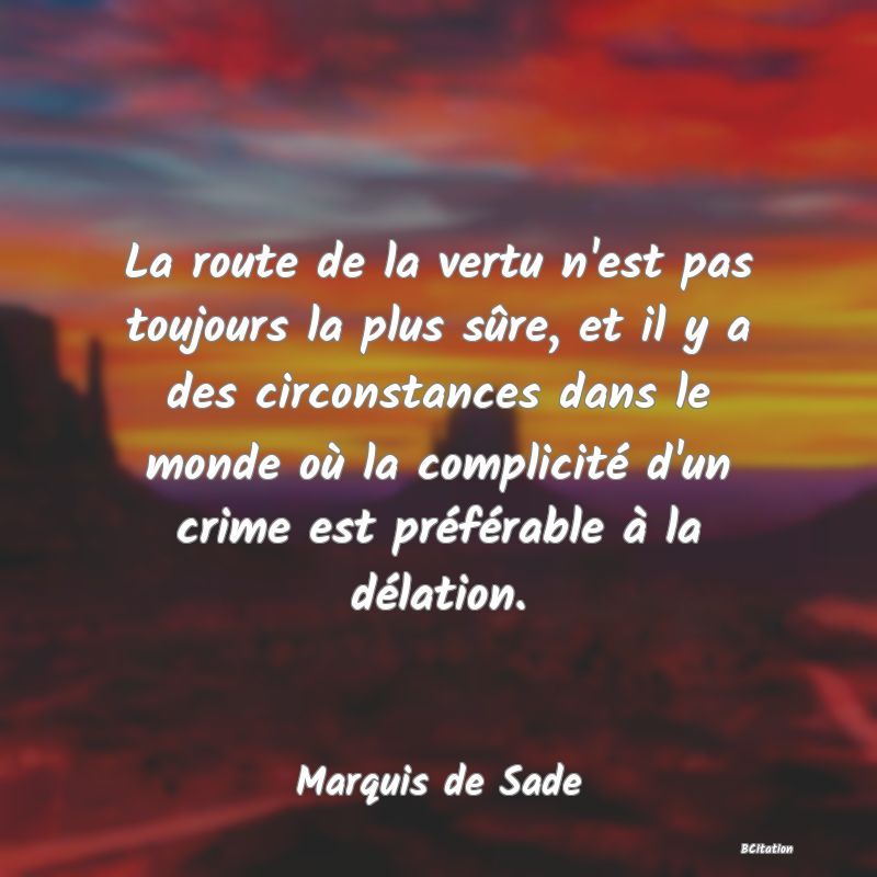 Belle Citation - La route de la vertu n'est pas toujours la plus sûre, et il y a des circonstances dans le monde où la complicité d'un crime est préférable à la délation. - Marquis de Sade