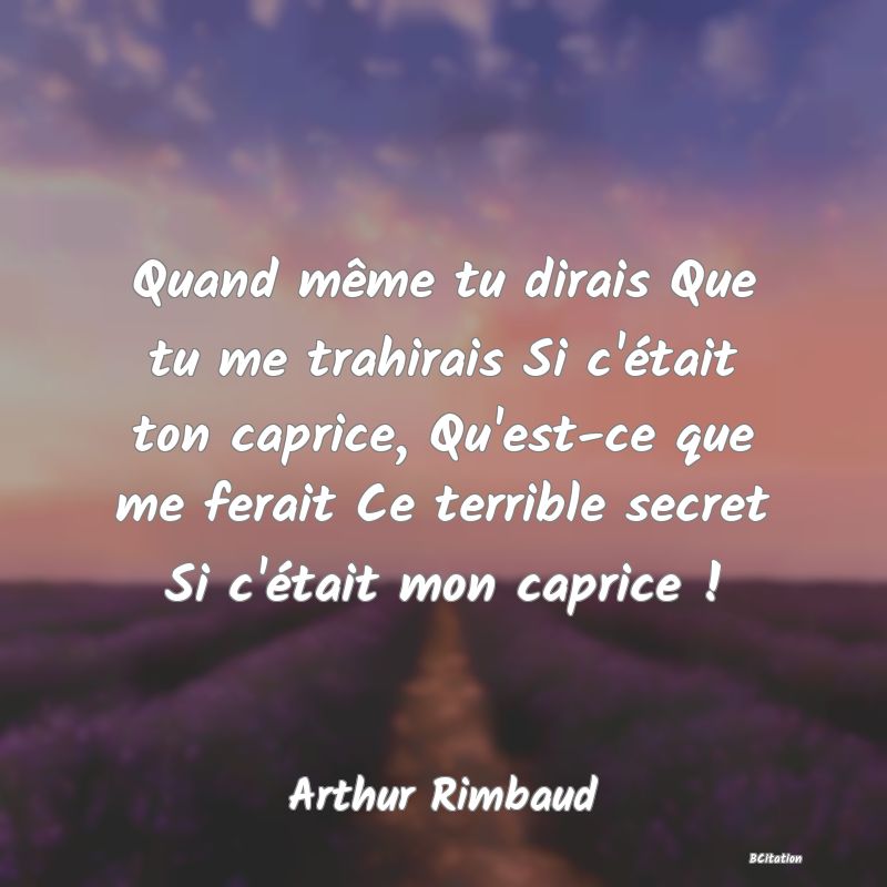 Belle Citation - Quand même tu dirais Que tu me trahirais Si c'était ton caprice, Qu'est-ce que me ferait Ce terrible secret Si c'était mon caprice ! - Arthur Rimbaud