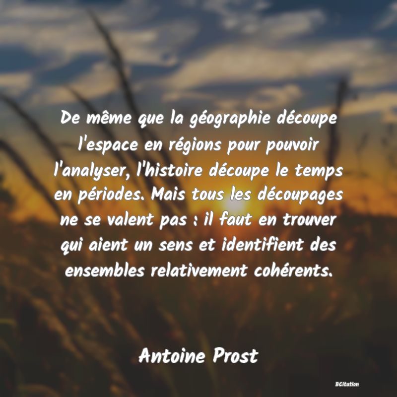 image de citation: De même que la géographie découpe l'espace en régions pour pouvoir l'analyser, l'histoire découpe le temps en périodes. Mais tous les découpages ne se valent pas : il faut en trouver qui aient un sens et identifient des ensembles relativement cohérents.