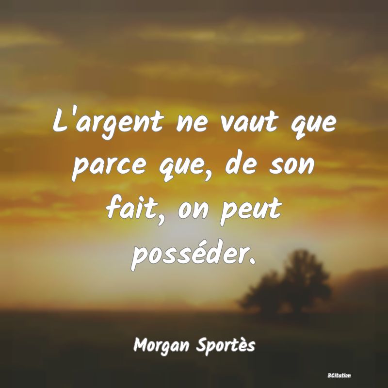 image de citation: L'argent ne vaut que parce que, de son fait, on peut posséder.