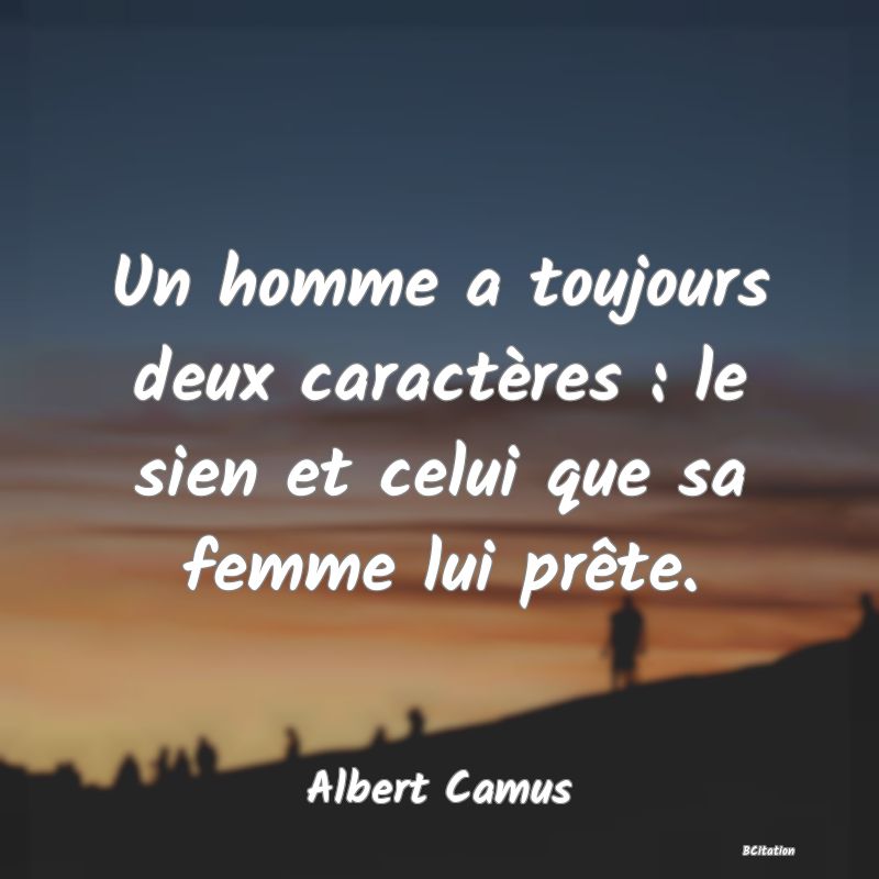 image de citation: Un homme a toujours deux caractères : le sien et celui que sa femme lui prête.