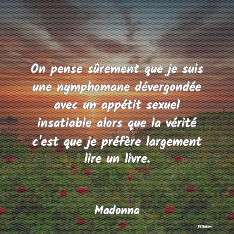 image de citation: On pense sûrement que je suis une nymphomane dévergondée avec un appétit sexuel insatiable alors que la vérité c'est que je préfère largement lire un livre.