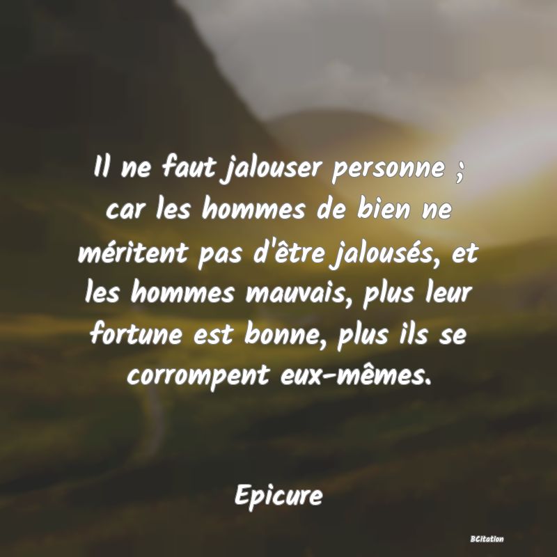 image de citation: Il ne faut jalouser personne ; car les hommes de bien ne méritent pas d'être jalousés, et les hommes mauvais, plus leur fortune est bonne, plus ils se corrompent eux-mêmes.