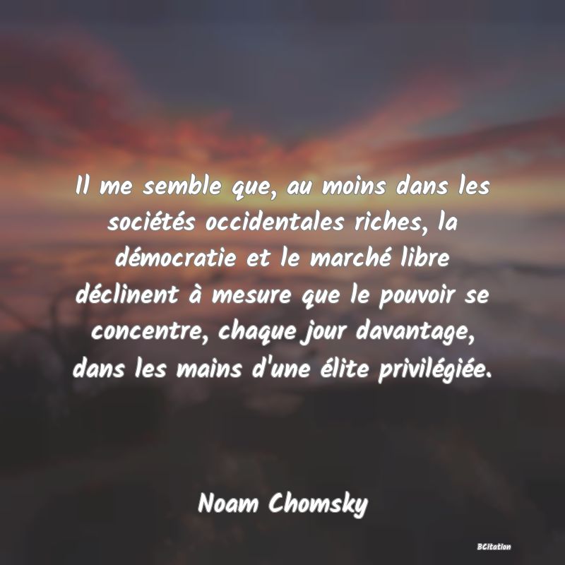 image de citation: Il me semble que, au moins dans les sociétés occidentales riches, la démocratie et le marché libre déclinent à mesure que le pouvoir se concentre, chaque jour davantage, dans les mains d'une élite privilégiée.