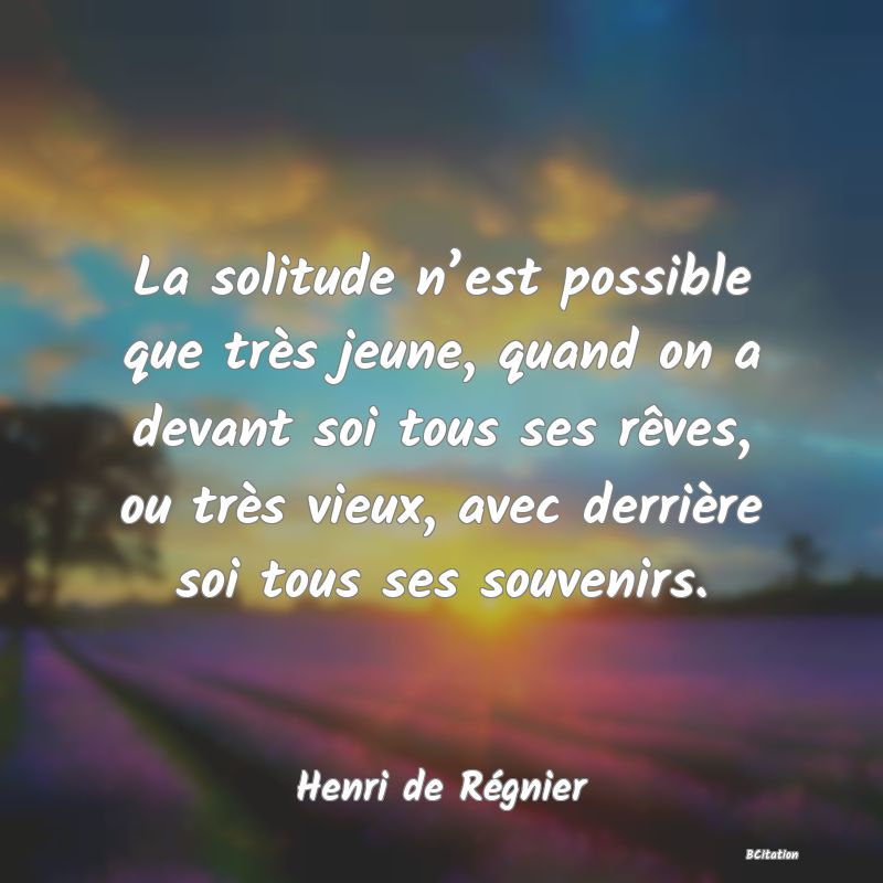 image de citation: La solitude n’est possible que très jeune, quand on a devant soi tous ses rêves, ou très vieux, avec derrière soi tous ses souvenirs.