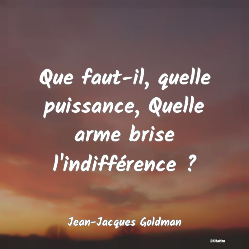 image de citation: Que faut-il, quelle puissance, Quelle arme brise l'indifférence ?