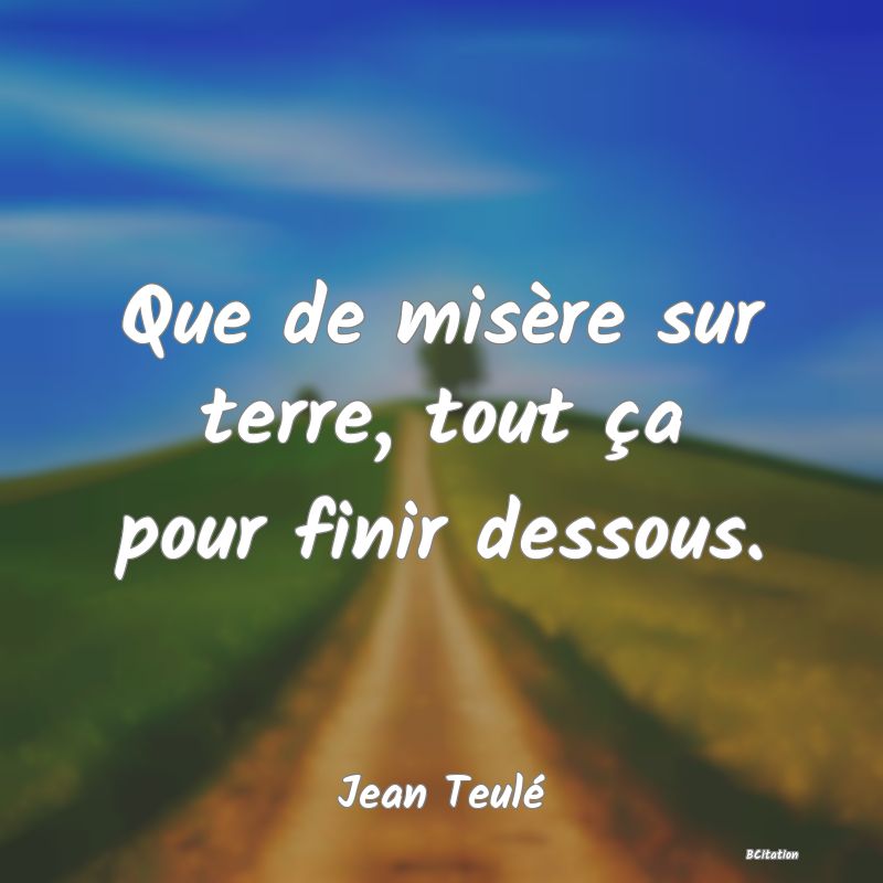 Belle Citation - Que de misère sur terre, tout ça pour finir dessous. - Jean Teulé