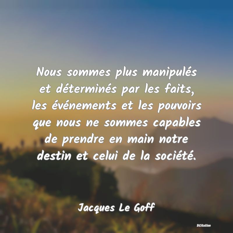 image de citation: Nous sommes plus manipulés et déterminés par les faits, les événements et les pouvoirs que nous ne sommes capables de prendre en main notre destin et celui de la société.