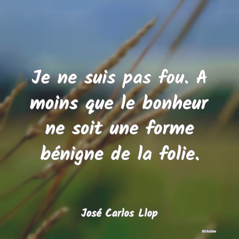 image de citation: Je ne suis pas fou. A moins que le bonheur ne soit une forme bénigne de la folie.