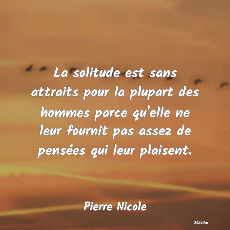 image de citation: La solitude est sans attraits pour la plupart des hommes parce qu'elle ne leur fournit pas assez de pensées qui leur plaisent.