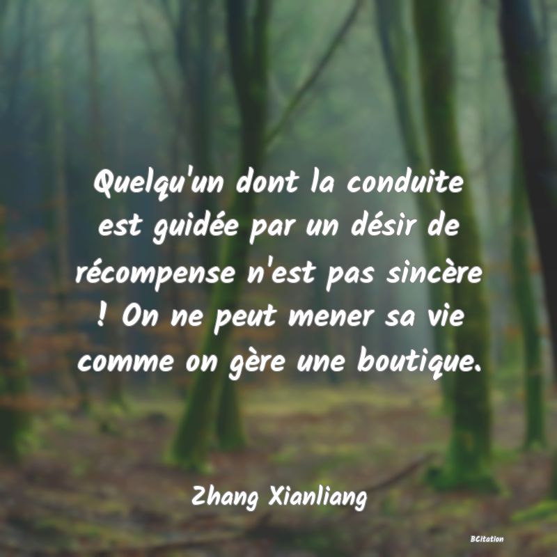 image de citation: Quelqu'un dont la conduite est guidée par un désir de récompense n'est pas sincère ! On ne peut mener sa vie comme on gère une boutique.