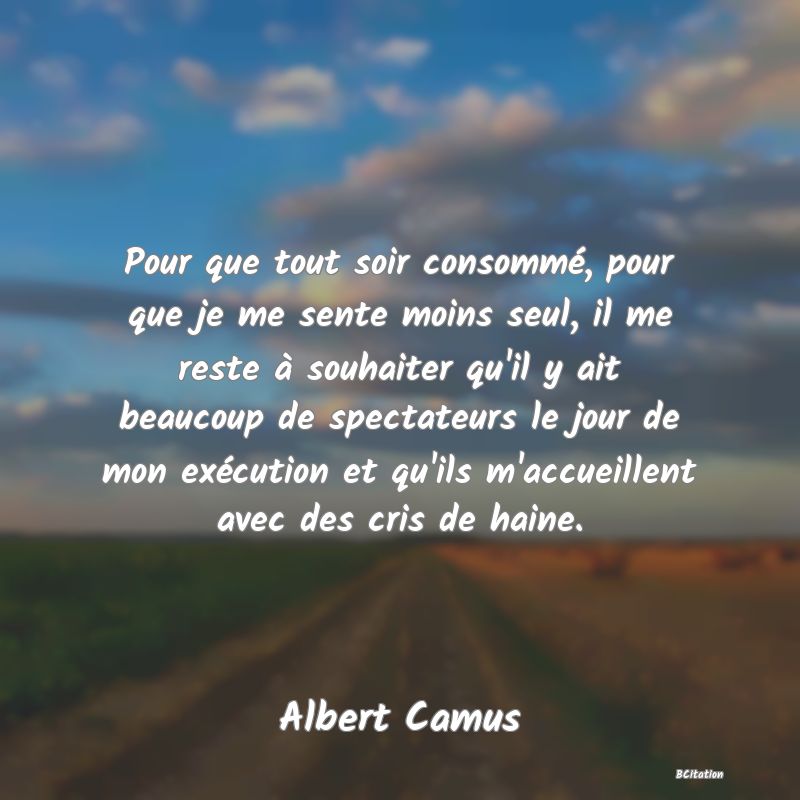 image de citation: Pour que tout soir consommé, pour que je me sente moins seul, il me reste à souhaiter qu'il y ait beaucoup de spectateurs le jour de mon exécution et qu'ils m'accueillent avec des cris de haine.