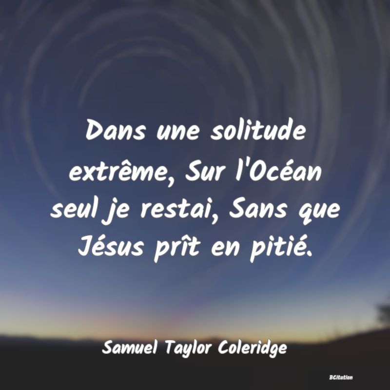 Belle Citation - Dans une solitude extrême, Sur l'Océan seul je restai, Sans que Jésus prît en pitié. - Samuel Taylor Coleridge