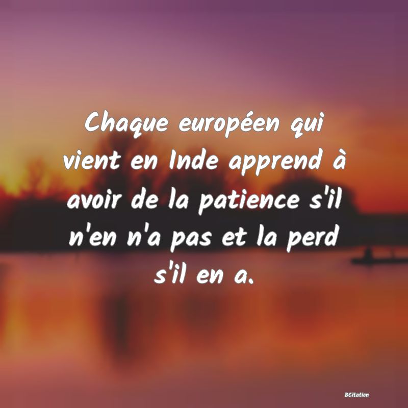 image de citation: Chaque européen qui vient en Inde apprend à avoir de la patience s'il n'en n'a pas et la perd s'il en a.