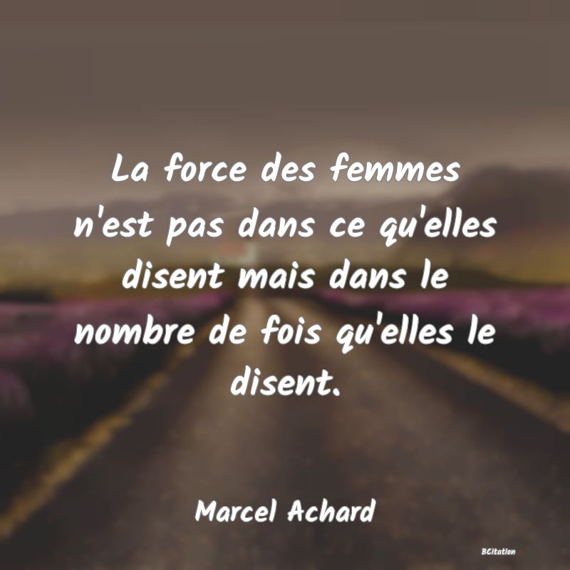 image de citation: La force des femmes n'est pas dans ce qu'elles disent mais dans le nombre de fois qu'elles le disent.